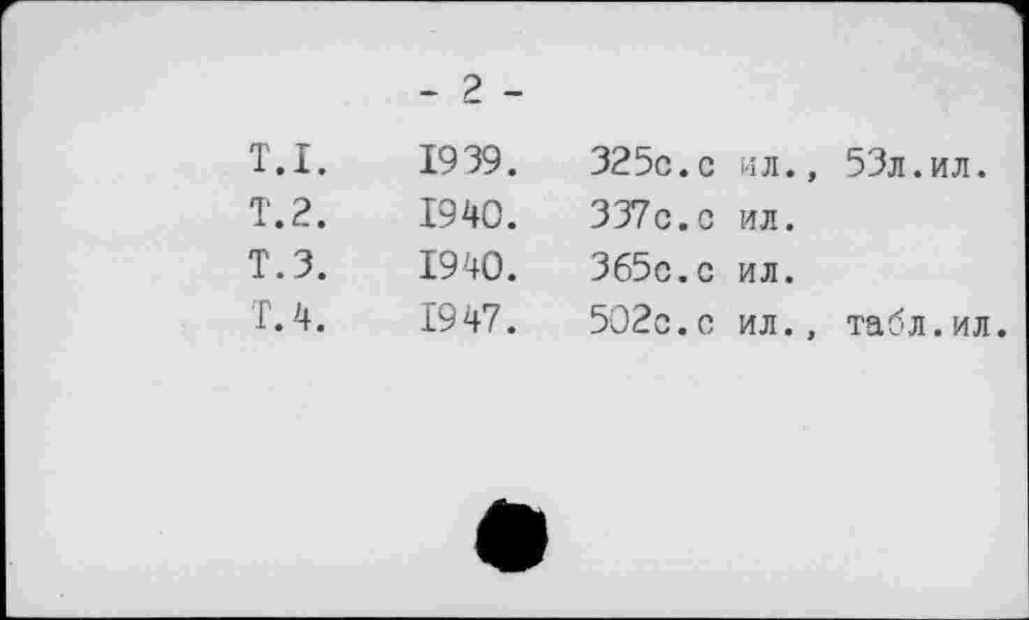 ﻿- 2 -
т.I.	1939.	325с.с	ил., 53л.ил.
T. 2.	1940.	337с.с	ил.
т.з.	1940.	Зб5с.с	ил.
T. 4.	1947.	502с.с	ил., табл.ил